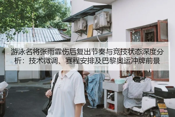 游泳名将张雨霏伤后复出节奏与竞技状态深度分析：技术微调、赛程安排及巴黎奥运冲牌前景
